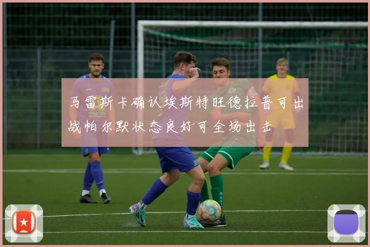 马雷斯卡确认埃斯特旺德拉普可出战帕尔默状态良好可全场出击
