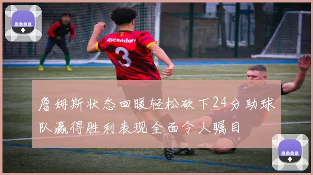 詹姆斯状态回暖轻松砍下24分助球队赢得胜利表现全面令人瞩目