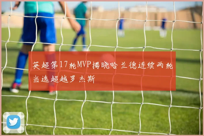 英超第17轮MVP揭晓哈兰德连续两轮当选超越罗杰斯
