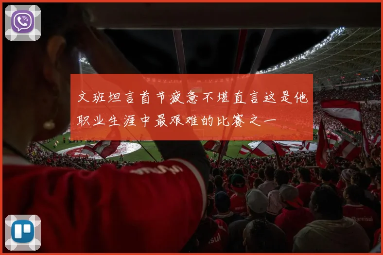 文班坦言首节疲惫不堪直言这是他职业生涯中最艰难的比赛之一