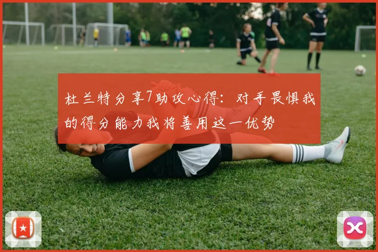 杜兰特分享7助攻心得：对手畏惧我的得分能力我将善用这一优势