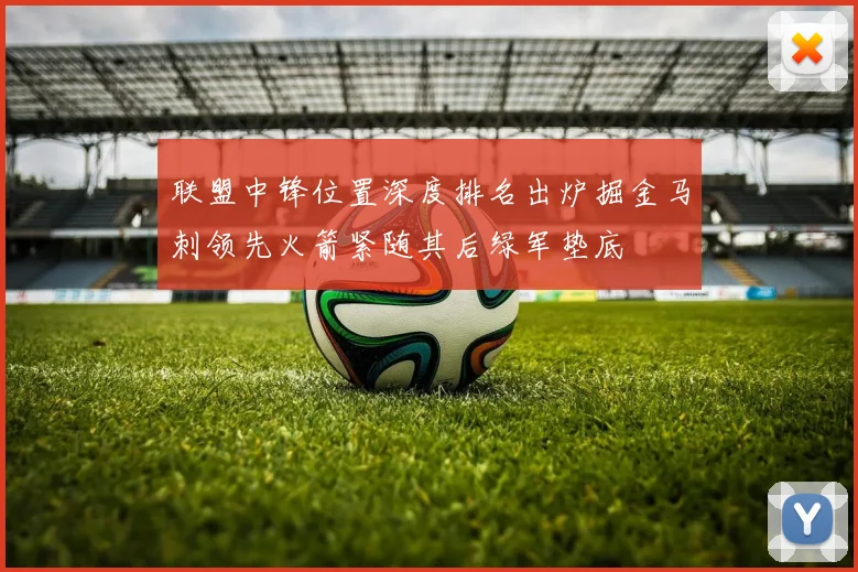 联盟中锋位置深度排名出炉掘金马刺领先火箭紧随其后绿军垫底