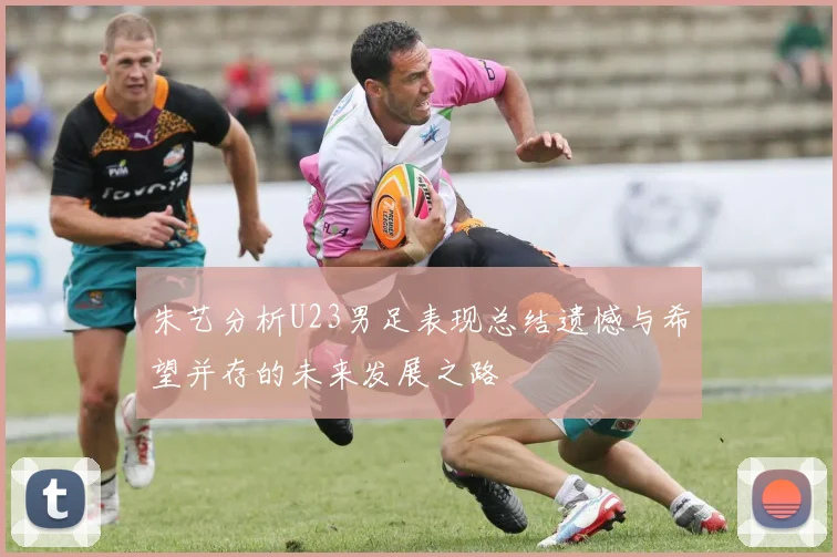 朱艺分析U23男足表现总结遗憾与希望并存的未来发展之路