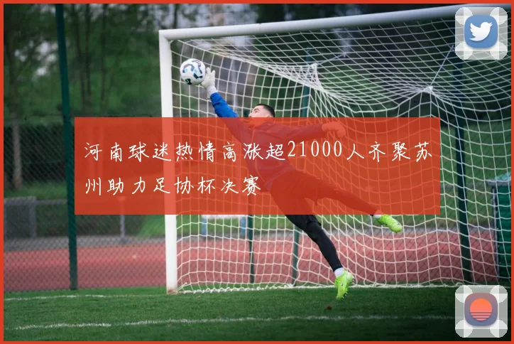 河南球迷热情高涨超21000人齐聚苏州助力足协杯决赛