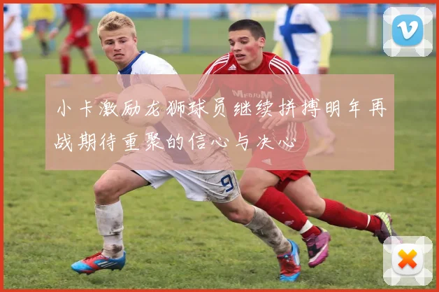 小卡激励龙狮球员继续拼搏明年再战期待重聚的信心与决心