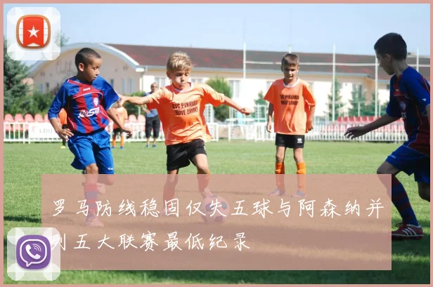 罗马防线稳固仅失五球与阿森纳并列五大联赛最低纪录