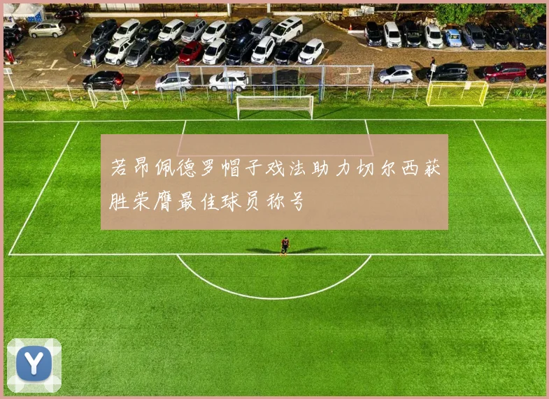 若昂佩德罗帽子戏法助力切尔西获胜荣膺最佳球员称号