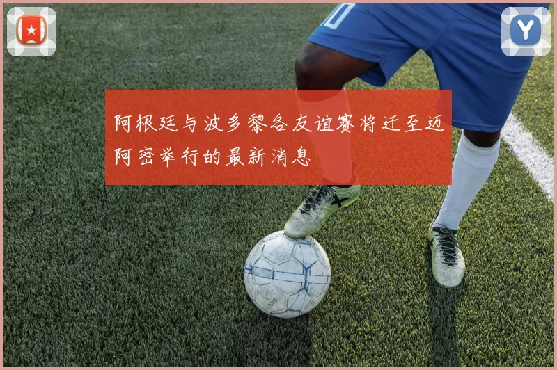 阿根廷与波多黎各友谊赛将迁至迈阿密举行的最新消息