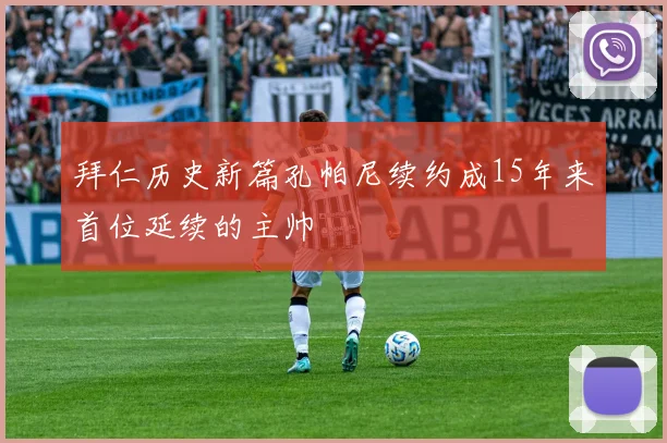 拜仁历史新篇孔帕尼续约成15年来首位延续的主帅