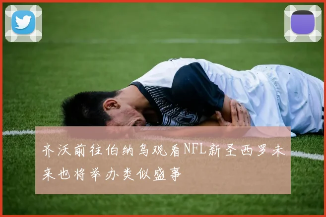 齐沃前往伯纳乌观看NFL新圣西罗未来也将举办类似盛事