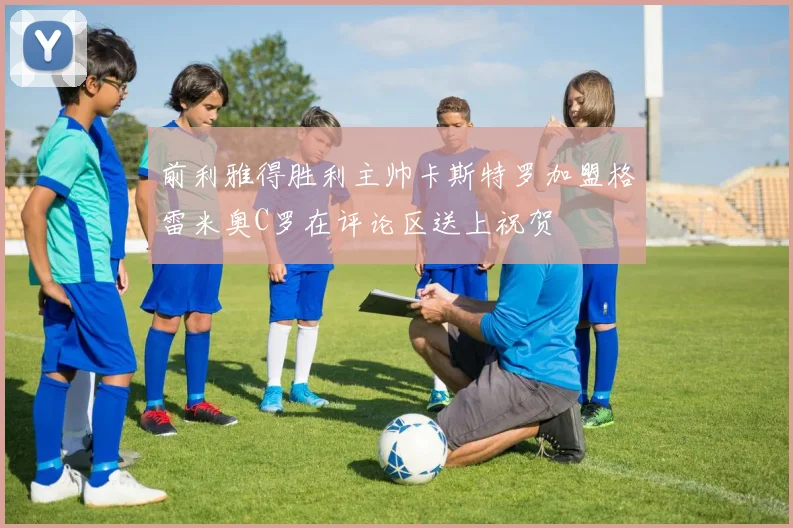 前利雅得胜利主帅卡斯特罗加盟格雷米奥C罗在评论区送上祝贺