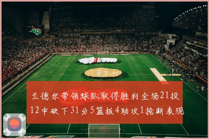 兰德尔带领球队取得胜利全场21投12中砍下31分5篮板4助攻1抢断表现出色