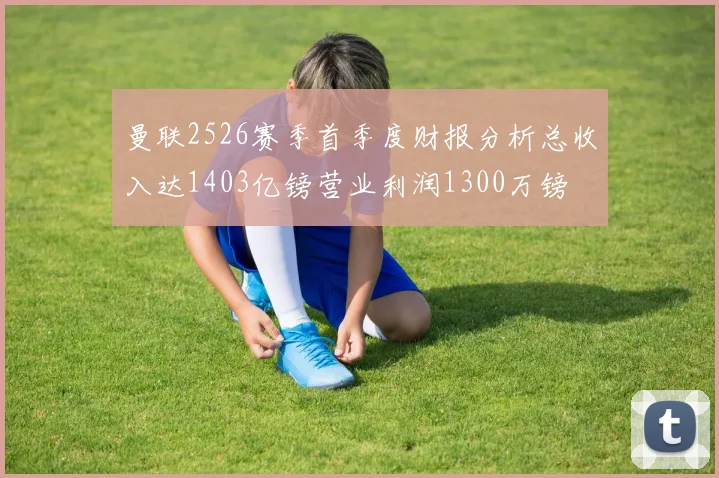 曼联2526赛季首季度财报分析总收入达1403亿镑营业利润1300万镑