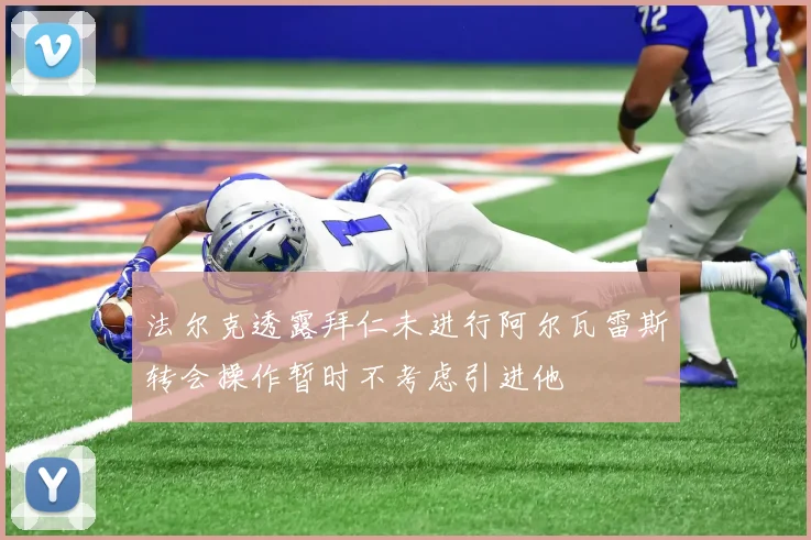 法尔克透露拜仁未进行阿尔瓦雷斯转会操作暂时不考虑引进他