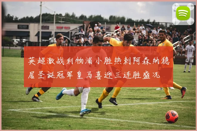 英超激战利物浦小胜热刺阿森纳稳居圣诞冠军皇马喜迎三连胜盛况