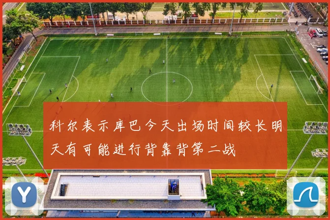 科尔表示库巴今天出场时间较长明天有可能进行背靠背第二战