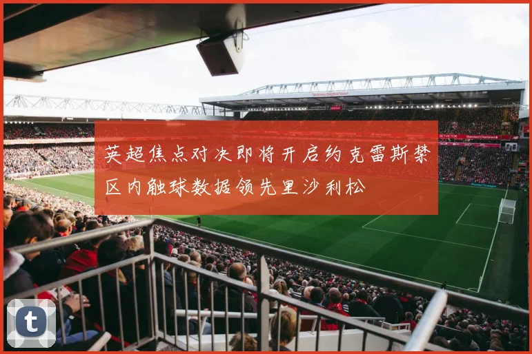 英超焦点对决即将开启约克雷斯禁区内触球数据领先里沙利松
