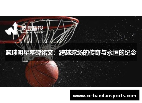 篮球明星墓碑铭文：跨越球场的传奇与永恒的纪念